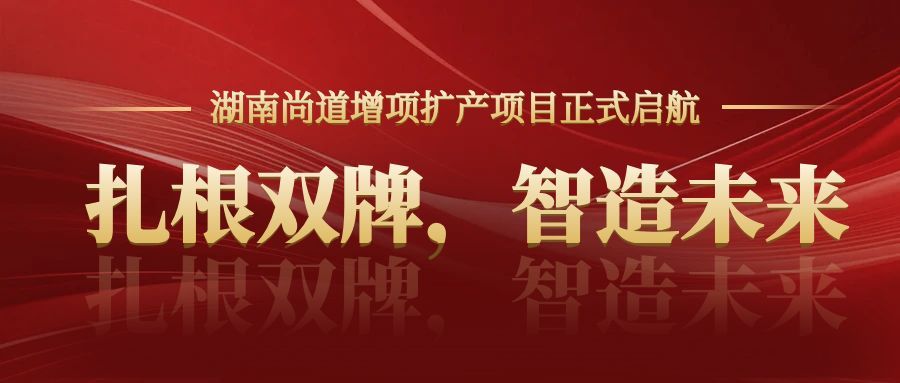 扎根双牌，智造未来｜湖南尚道增项扩产项目正式启航